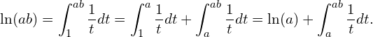 \[\ln(ab) = \int_1^{ab}\frac{1}{t}dt = \int_1^a\frac{1}{t}dt  + \int_a^{ab}\frac{1}{t}dt = \ln(a) +\int_a^{a b} \frac{1}{t}dt.\]