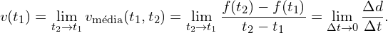 \[v(t_1) = \lim_{t_2 \rightarrow t_1} v_{\textrm{média}}(t_1,t_2)=  \lim_{t_2\rightarrow t_1}\frac{f(t_2)-f(t_1)}{t_2-t_1}=\lim_{\Delta t \rightarrow 0}\frac{\Delta d}{\Delta t}.\]