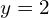 y= 2